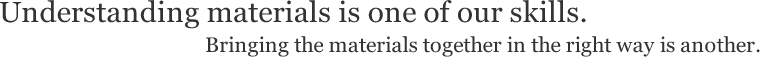 Understanding materials is one of our skills. Bringing the materials together in the right way is another.